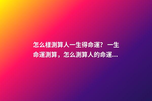 怎么樣測算人一生得命運？ 一生命運測算，怎么測算人的命運？-第1張-觀點-玄機派